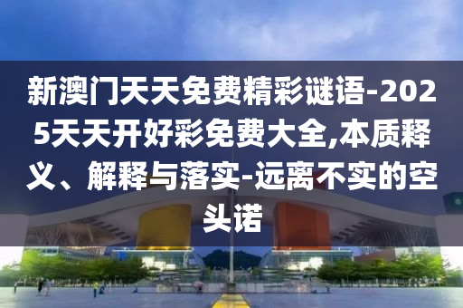 新澳門天天免費精彩謎語-2025天天開好彩免費大全,本質釋義、解釋與落實-遠離不實的空頭諾